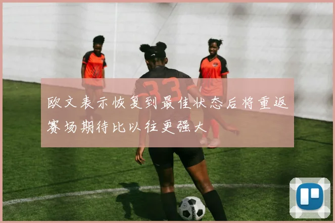 欧文表示恢复到最佳状态后将重返赛场期待比以往更强大