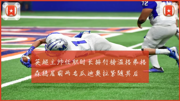 英超主帅任职时长排行榜温格弗格森稳居前两名瓜迪奥拉紧随其后