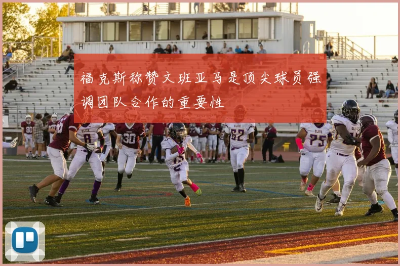 福克斯称赞文班亚马是顶尖球员强调团队合作的重要性
