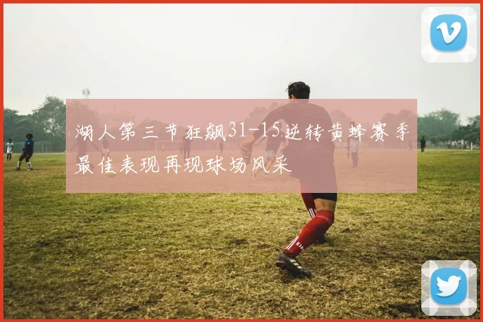 湖人第三节狂飙31-15逆转黄蜂赛季最佳表现再现球场风采