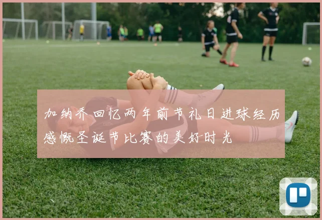 加纳乔回忆两年前节礼日进球经历感慨圣诞节比赛的美好时光