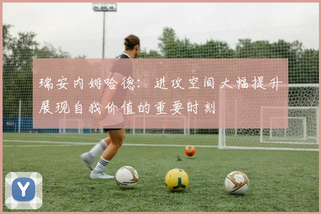瑞安内姆哈德：进攻空间大幅提升展现自我价值的重要时刻
