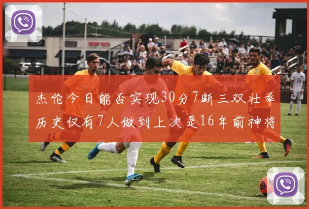 杰伦今日能否实现30分7断三双壮举历史仅有7人做到上次是16年前神将盖帽上双