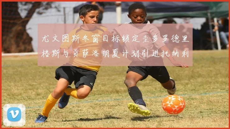 尤文图斯冬窗目标锁定圭多罗德里格斯与贡萨洛明夏计划引进托纳利