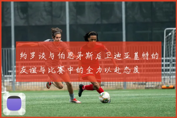 约罗谈与伯恩茅斯后卫迪亚基特的友谊与比赛中的全力以赴态度