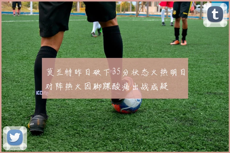 莫兰特昨日砍下35分状态火热明日对阵热火因脚踝酸痛出战成疑