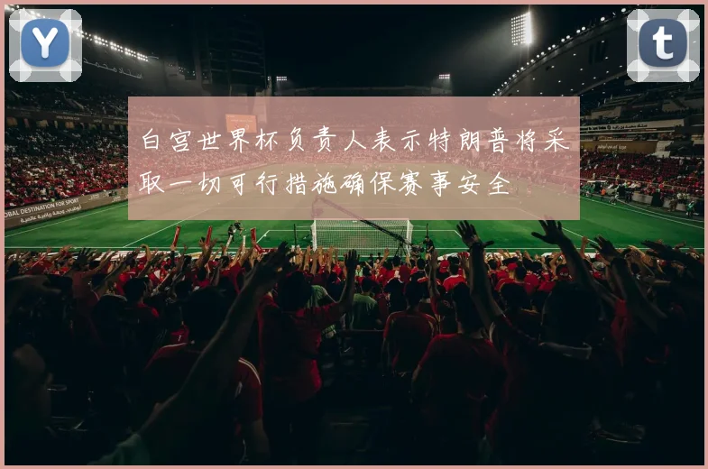 白宫世界杯负责人表示特朗普将采取一切可行措施确保赛事安全