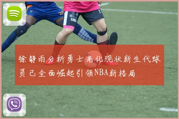 徐静雨分析勇士老化现状新生代球员已全面崛起引领NBA新格局