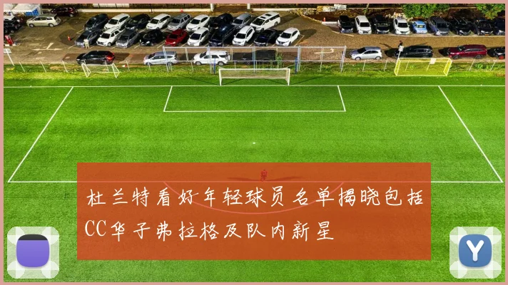 杜兰特看好年轻球员名单揭晓包括CC华子弗拉格及队内新星