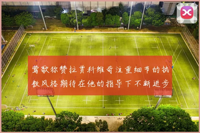莺歌称赞拉贾科维奇注重细节的执教风格期待在他的指导下不断进步