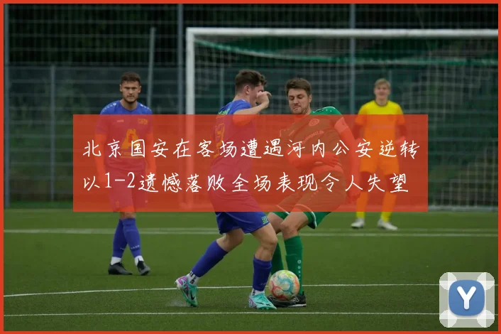 北京国安在客场遭遇河内公安逆转以1-2遗憾落败全场表现令人失望