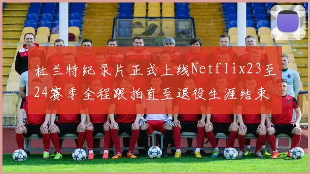 杜兰特纪录片正式上线Netflix23至24赛季全程跟拍直至退役生涯结束