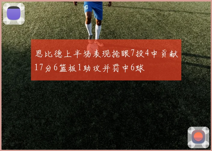 恩比德上半场表现抢眼7投4中贡献17分6篮板1助攻并罚中6球