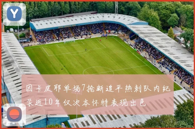 因卡皮耶单场7抢断追平热刺队内纪录近10年仅次本怀特表现出色