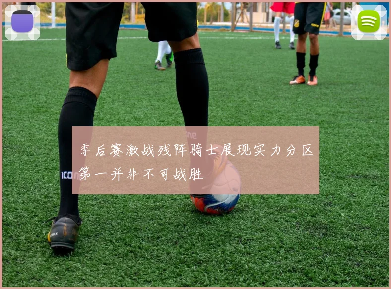 季后赛激战残阵骑士展现实力分区第一并非不可战胜