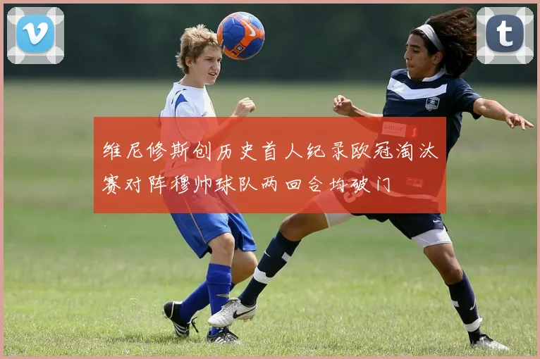 维尼修斯创历史首人纪录欧冠淘汰赛对阵穆帅球队两回合均破门