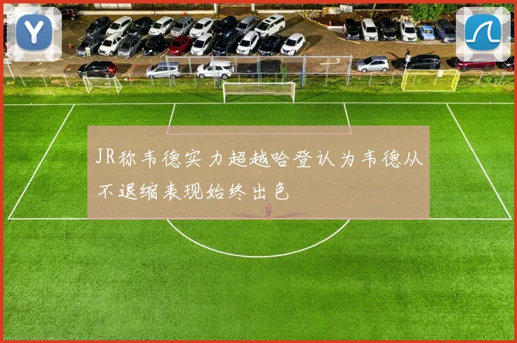 JR称韦德实力超越哈登认为韦德从不退缩表现始终出色