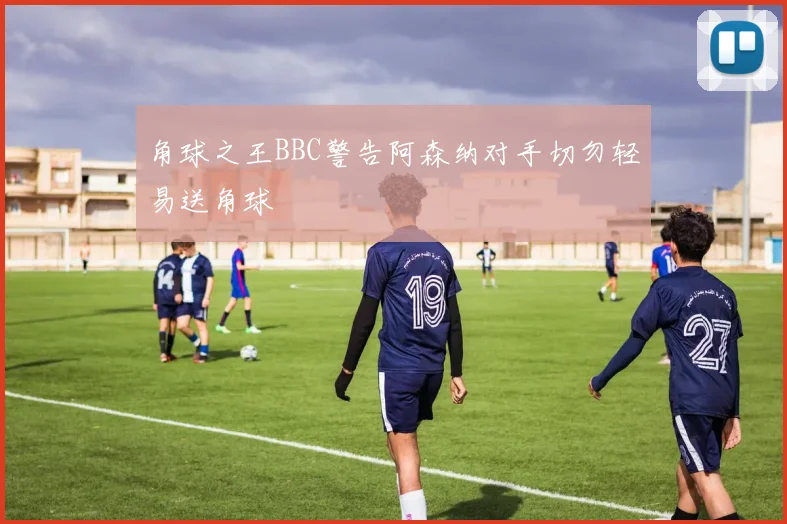 角球之王BBC警告阿森纳对手切勿轻易送角球