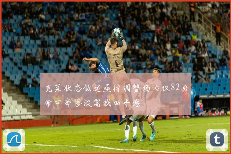 克莱状态低迷亟待调整场均仅82分命中率惨淡需找回手感