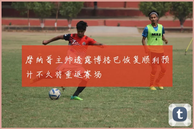 摩纳哥主帅透露博格巴恢复顺利预计不久将重返赛场