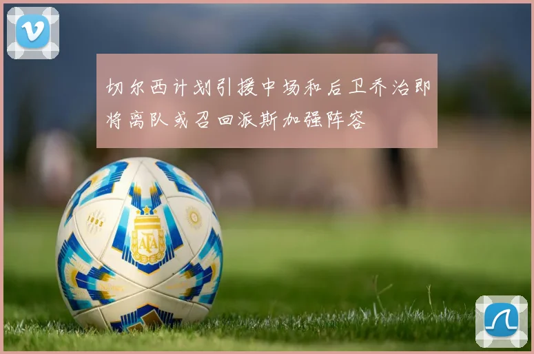 切尔西计划引援中场和后卫乔治即将离队或召回派斯加强阵容