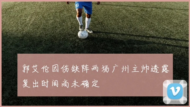 郭艾伦因伤缺阵两场广州主帅透露复出时间尚未确定