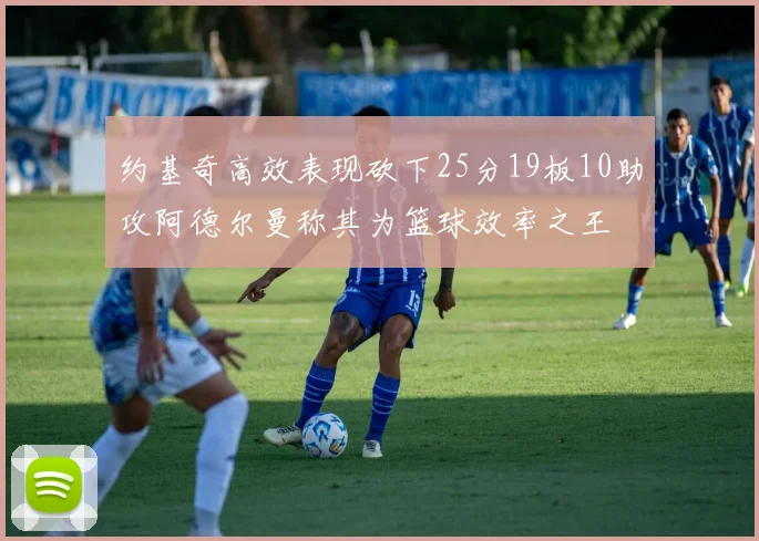 约基奇高效表现砍下25分19板10助攻阿德尔曼称其为篮球效率之王