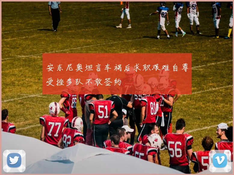 安东尼奥坦言车祸后求职艰难自尊受挫多队不敢签约
