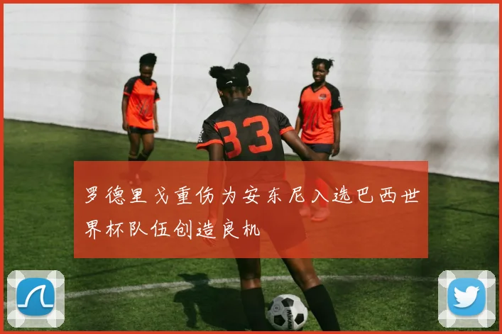罗德里戈重伤为安东尼入选巴西世界杯队伍创造良机