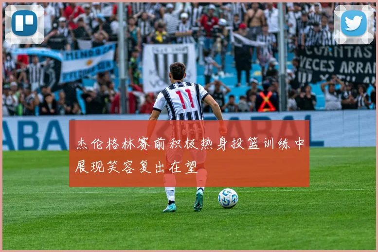 杰伦格林赛前积极热身投篮训练中展现笑容复出在望