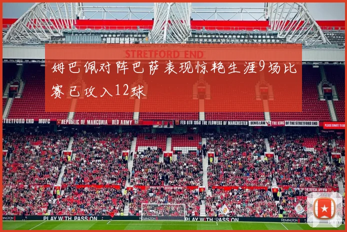 姆巴佩对阵巴萨表现惊艳生涯9场比赛已攻入12球