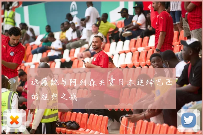 远藤航与阿利森共赏日本逆转巴西的经典之战