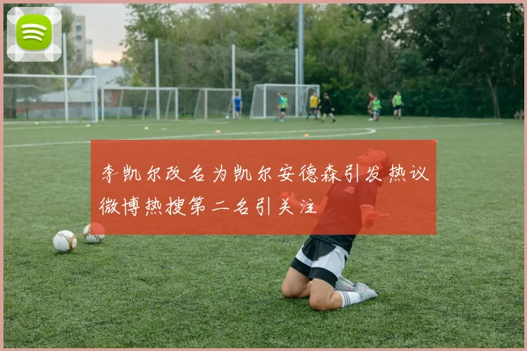 李凯尔改名为凯尔安德森引发热议微博热搜第二名引关注