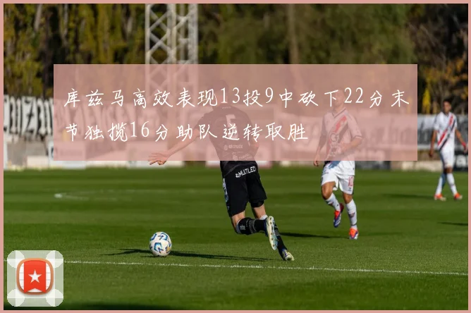 库兹马高效表现13投9中砍下22分末节独揽16分助队逆转取胜