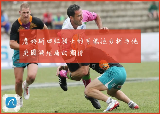 詹姆斯回归骑士的可能性分析与他更圆满结局的期待