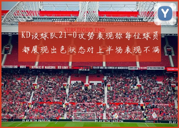 KD谈球队21-0攻势表现称每位球员都展现出色状态对上半场表现不满
