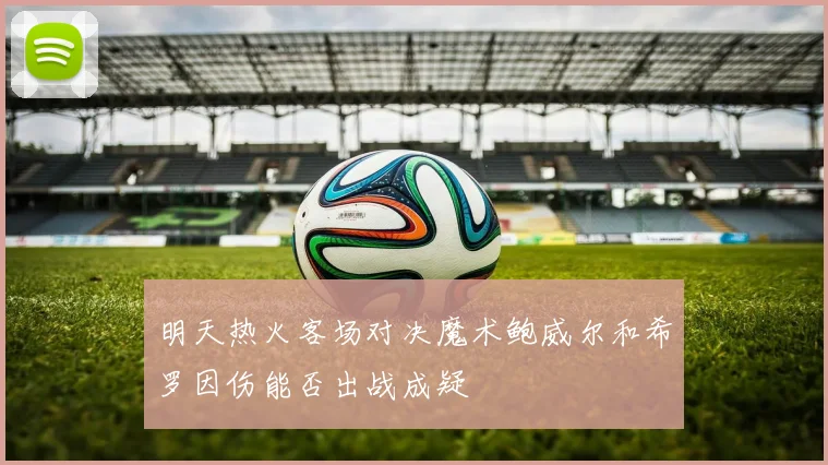 明天热火客场对决魔术鲍威尔和希罗因伤能否出战成疑