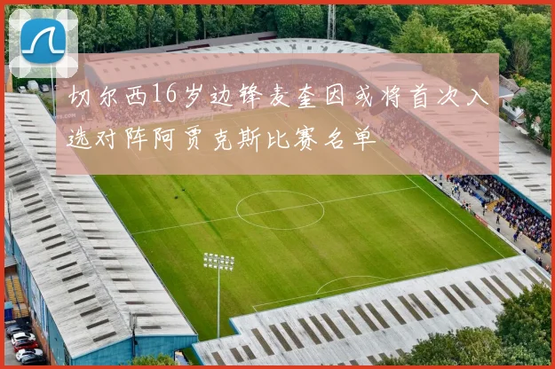 切尔西16岁边锋麦奎因或将首次入选对阵阿贾克斯比赛名单