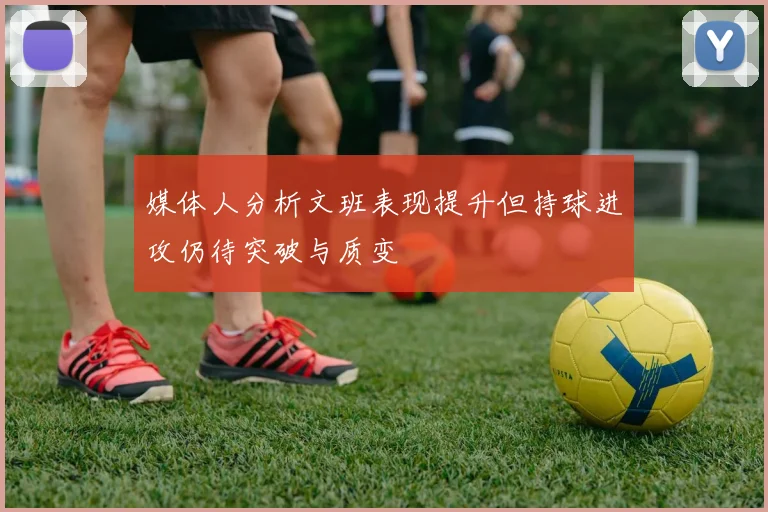 媒体人分析文班表现提升但持球进攻仍待突破与质变