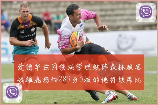 爱德华兹因伤病管理缺阵森林狼客战雄鹿场均289分5板的他将缺席比赛