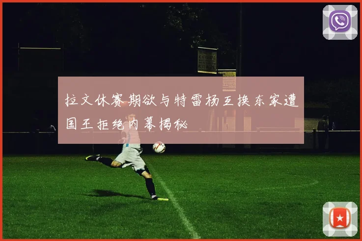 拉文休赛期欲与特雷杨互换东家遭国王拒绝内幕揭秘