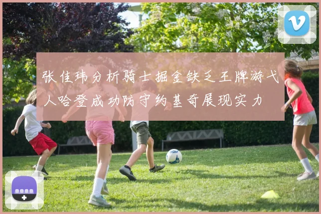 张佳玮分析骑士掘金缺乏王牌游弋人哈登成功防守约基奇展现实力