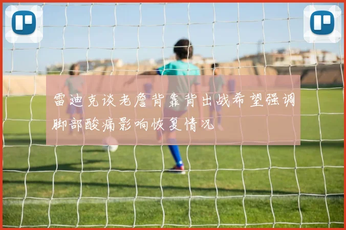 雷迪克谈老詹背靠背出战希望强调脚部酸痛影响恢复情况