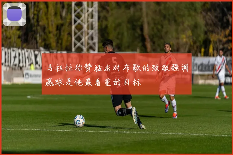 马祖拉称赞猛龙对布歇的致敬强调赢球是他最看重的目标